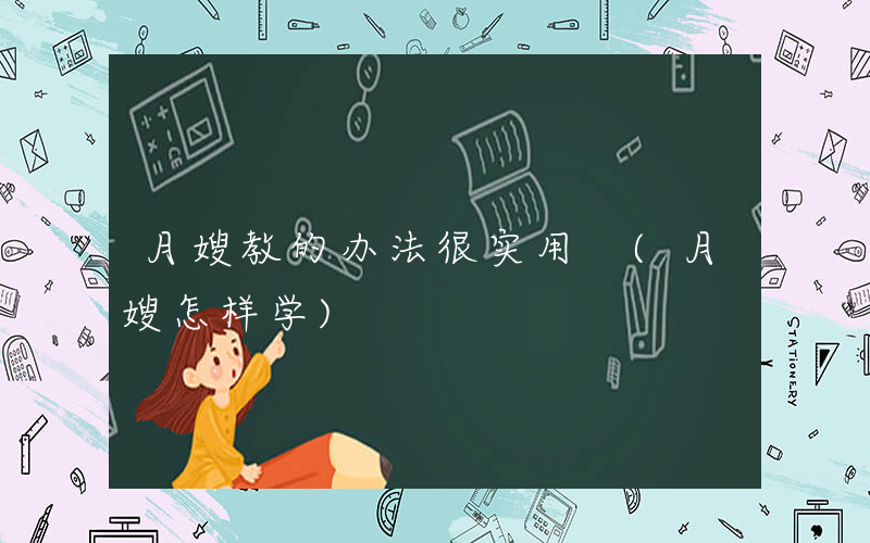 月嫂教的办法很实用 (月嫂怎样学)